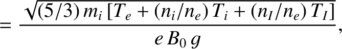 $\displaystyle = \frac{\sqrt{(5/3)\,m_i\,[T_e+(n_i/n_e)\,T_i+(n_I/n_e)\,T_I]}}{e\,B_0\,g},$