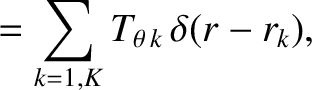 $\displaystyle = \sum_{k=1,K} T_{\theta\,k}\,\delta(r-r_k),$