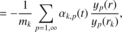 $\displaystyle = - \frac{1}{m_k}\sum_{p=1,\infty} \alpha_{k,p}(t)\,\frac{y_p(r)}{y_p(r_k)},$