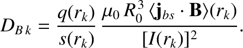 $\displaystyle D_{B\,k} = \frac{q(r_k)}{s(r_k)}\,\frac{\mu_0\,R_0^{\,3}\,\langle {\bf j}_{bs}\cdot{\bf B}\rangle(r_k)}{[I(r_k)]^2}.$
