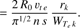 $\displaystyle = \frac{2\,R_0\,v_{t\,e}}{\pi^{1/2}\,n\,s}\,\frac{r_k}{W_{T_e\,k}}.$