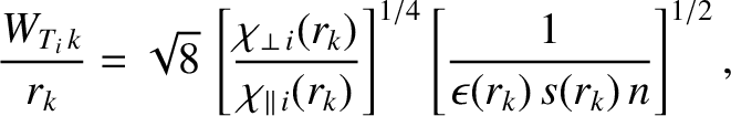 $\displaystyle \frac{W_{T_i\,k}}{r_k} = \sqrt{8}\,\left[\frac{\chi_{\perp\,i}(r_...
...l\,i}(r_k)}\right]^{1/4} \left[\frac{1}{\epsilon(r_k)\,s(r_k)\,n}\right]^{1/2},$