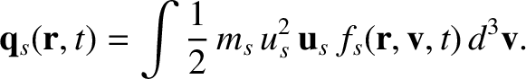 $\displaystyle {\bf q}_s({\bf r}, t) = \int
\frac{1}{2}\,m_s\,u_s^{2}\,{\bf u}_s\, f_s({\bf r}, {\bf v},t)\,d^3{\bf v}.$