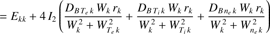 $\displaystyle = E_{kk} +
4\,I_2\left(\frac{D_{B\,T_e\,k}\,W_k\,r_k}{W_k^{\,2}+ ...
...i\,k}^{\,2}}+\frac{D_{B\,n_e\,k}\,W_k\,r_k}{W_k^{\,2}+ W_{n_e\,k}^{\,2}}\right)$