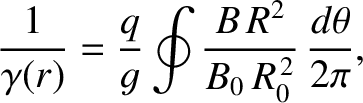 $\displaystyle \frac{1}{\gamma(r)} =\frac{q}{g}\oint\frac{B\,R^{2}}{B_0\,R_0^{\,2}}\,\frac{d\theta}{2\pi},$