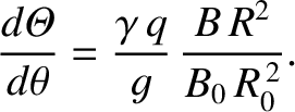 $\displaystyle \frac{d{\mit\Theta}}{d\theta} = \frac{\gamma\,q}{g}\,\frac{B\,R^{2}}{B_0\,R_0^{\,2}}.$
