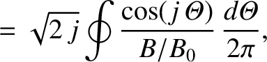 $\displaystyle = \sqrt{2\,j}\oint\frac{\cos(j\,{\mit\Theta})}{B/B_0}\,\frac{d{\mit\Theta}}{2\pi},$