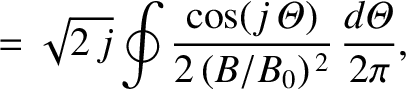 $\displaystyle = \sqrt{2\,j}\oint\frac{\cos(j\,{\mit\Theta})}{2\,(B/B_0)^{\,2}}\,\frac{d{\mit\Theta}}{2\pi},$
