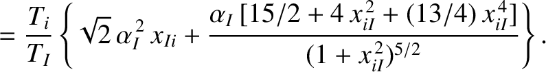 $\displaystyle =\frac{T_i}{T_I}\left\{\sqrt{2}\,\alpha_I^{\,2}\,x_{Ii} + \frac{\...
...,[
15/2+4\,x_{iI}^{\,2}+(13/4)\,x_{iI}^{\,4}]}{(1+x_{iI}^{\,2})^{5/2}}\right\}.$