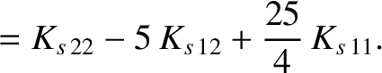 $\displaystyle = K_{s\,22} - 5\,K_{s\,12}+\frac{25}{4}\,K_{s\,11}.$
