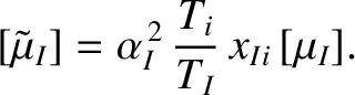 $\displaystyle [\tilde{\mu}_{I}] =\alpha_I^{\,2}\,\frac{T_i}{T_I}\,x_{Ii}\,[\mu_{I}].$