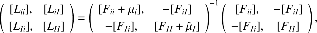 $\displaystyle \left(\begin{array}{cc} [L_{ii}], & [L_{iI}]\\ [0.5ex] [L_{Ii}],&...
...y}{cc} [F_{ii}], & -[F_{iI}]\\ [0.5ex] -[F_{Ii}], & [F_{II}]\end{array}\right),$