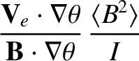 $\displaystyle \frac{{\bf V}_e\cdot\nabla \theta}{{\bf B}\cdot\nabla\theta}\,\frac{\langle B^2\rangle}{I}$