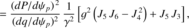 $\displaystyle = \frac{(dP/d\psi_p)^{\,2}}{(dq/d\psi_p)^{2}}\,\frac{1}{\gamma^{2}}\left[g^{2}\left(J_5\,J_6- J_4^{\,2}\right)+ J_5\,J_3\right],$