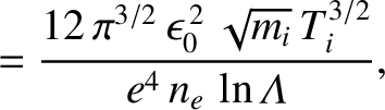 $\displaystyle = \frac{ 12\,\pi^{3/2}\,\epsilon_0^{\,2}\,\sqrt{m_i}\,T_i^{3/2}}
{e^4\, n_e\,\ln{\mit\Lambda}},$