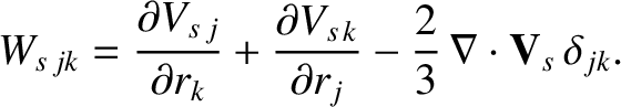 $\displaystyle W_{s\,jk} = \frac{\partial V_{s\,j}}{\partial r_k}
+ \frac{\partial V_{s\,k}}{\partial r_j} - \frac{2}{3} \,\nabla\cdot{\bf V}_s\,
\delta_{jk}.$