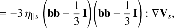 $\displaystyle = - 3\,\eta_{\parallel\,s}\,\left({\bf b}{\bf b} - \frac{1}{3}\,{...
...I}\right)
\left({\bf b}{\bf b} - \frac{1}{3}\,{\bf I}\right): \nabla {\bf V}_s,$
