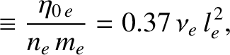 $\displaystyle \equiv \frac{\eta_{0\,e}}{n_e\,m_e} = 0.37\,\nu_e\,l_e^{\,2},$