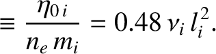 $\displaystyle \equiv \frac{\eta_{0\,i}}{n_e\,m_i} = 0.48 \,\nu_i\,l_i^{\,2}.$