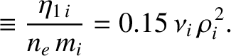 $\displaystyle \equiv \frac{\eta_{1\,i}}{n_e\,m_i} = 0.15\,\nu_i\,\rho_i^{\,2}.$