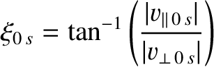 $\displaystyle \xi_{0\,s} = \tan^{-1}\left(\frac{\vert v_{\parallel\,0\,s}\vert}{\vert v_{\perp\,0\,s}\vert}\right)$