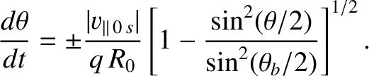 $\displaystyle \frac{d\theta}{dt} =\pm \frac{\vert v_{\parallel\,0\,s}\vert}{q\,R_0} \left[1- \frac{\sin^2(\theta/2)}{\sin^2(\theta_b/2)}\right]^{1/2}.$