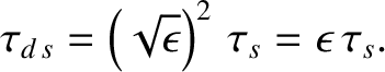 $\displaystyle \tau_{d\,s} = \left(\sqrt{\epsilon}\right)^2\,\tau_s = \epsilon\,\tau_s.$