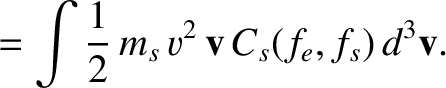 $\displaystyle = \int \frac{1}{2}\,m_s\,v^2\,{\bf v}\,C_s(f_e,f_s)\,d^3{\bf v}.$