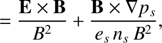$\displaystyle = \frac{{\bf E}\times {\bf B}}{B^2}+\frac{{\bf B}\times \nabla p_s}{e_s\,n_s\,B^2},$
