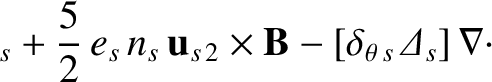 $\displaystyle _s + \frac{5}{2}\,e_s\,n_s\,{\bf u}_{s\,2}\times {\bf B} - [\delta_{\theta\,s}\,{\mit\Delta}_s]\,\nabla\cdot$