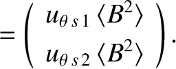 $\displaystyle = \left(\begin{array}{c}u_{\theta\,s\,1}\,\langle B^2\rangle\\ [0.5ex]u_{\theta\,s\,2}\,\langle B^2\rangle\end{array}\right).$