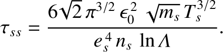 $\displaystyle \tau_{ss}= \frac{6\!\sqrt{2}\,\pi^{3/2}\,\epsilon_0^{\,2}\,\sqrt{m_s}\,T_s^{3/2}}
{e_s^{\,4}\, n_s\,\ln{\mit\Lambda}}.$