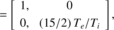$\displaystyle = \left[\begin{array}{cc}1,&0\\ [0.5ex]0,&(15/2)\,T_e/T_i\end{array}\right],$