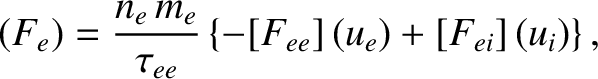 $\displaystyle (F_e) = \frac{n_e\,m_e}{\tau_{ee}}\left\{-[F_{ee}]\,(u_e)+ [F_{ei}]\,(u_i)\right\},$