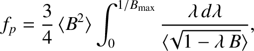 $\displaystyle f_p = \frac{3}{4}\,\langle B^2\rangle\int_0^{1/B_{\rm max}} \frac{\lambda\,d\lambda}{\langle
\!\sqrt{1-\lambda\,B}\rangle},$
