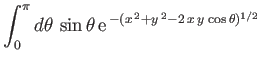 $\displaystyle \int_0^\pi d\theta\,\sin\theta\,{\rm e}^{\,-(x^{\,2}+y^{\,2}-2\,x\,y\,\cos\theta)^{1/2}}$