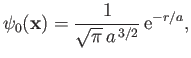 $\displaystyle \psi_0({\bf x}) = \frac{1}{\sqrt{\pi}\,a^{\,3/2}}\,{\rm e}^{-r/a},
$