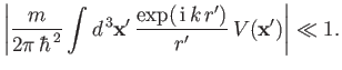 $\displaystyle \left\vert \frac{m}{2\pi\, \hbar^{\,2}} \int d^{\,3} {\bf x}'\,\frac{ \exp(\,{\rm i}\, k \,r')}{r'} \,V({\bf x}') \right\vert \ll 1.$