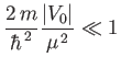$\displaystyle \frac{2\,m}{\hbar^{\,2}} \frac{\vert V_0\vert}{\mu^{\,2}} \ll 1$