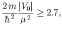 $\displaystyle \frac{2\,m}{\hbar^{\,2}} \frac{\vert V_0\vert} {\mu^{\,2}} \geq 2.7,$
