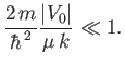$\displaystyle \frac{2\,m}{\hbar^{\,2}} \frac{\vert V_0\vert}{\mu \,k} \ll 1.$
