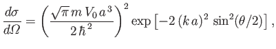 $\displaystyle \frac{ d\sigma}{d{\mit\Omega}}=\left(\frac{\sqrt{\pi}\,m\,V_0\,a^{\,3}}{2\,\hbar^{\,2}}\right)^2\exp\left[-2\,(k\,a)^2\,\sin^2(\theta/2)\right],
$