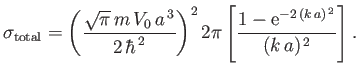 $\displaystyle \sigma_{\rm total}= \left(\frac{\sqrt{\pi}\,m\,V_0\,a^{\,3}}{2\,\...
...}\right)^2 2\pi\left[\frac{1-{\rm e}^{-2\,(k\,a)^{\,2}}}{(k\,a)^{\,2}}\right].
$