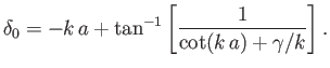 $\displaystyle \delta_0 = -k\,a + \tan^{-1}\left[\frac{1}{\cot(k\,a)+\gamma/k}\right].
$