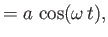 $\displaystyle = a\,\cos(\omega\,t),$