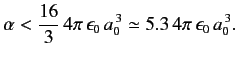$\displaystyle \alpha < \frac{16}{3} \,4\pi\, \epsilon_0\, a_0^{\,3} \simeq 5.3\,4\pi\, \epsilon_0 \,a_0^{\,3}.$
