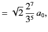 $\displaystyle = \sqrt{2}\,\frac{2^7}{3^5}\,a_0,$