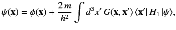 $\displaystyle \psi({\bf x}) = \phi({\bf x}) + \frac{2\,m}{\hbar^2} \int d^3 x'\,G({\bf x}, {\bf x}') \,\langle {\bf x}' \vert\,H_1\,\vert\psi\rangle,$