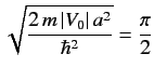 $\displaystyle \sqrt{\frac{2\,m\,\vert V_0 \vert\,a^2}{\hbar^2} } = \frac{\pi}{2}$