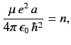 $\displaystyle \frac{\mu\, e^2 \,a}{4\pi \,\epsilon_0\, \hbar^2} = n,$